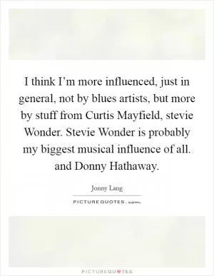 I think I’m more influenced, just in general, not by blues artists, but more by stuff from Curtis Mayfield, stevie Wonder. Stevie Wonder is probably my biggest musical influence of all. and Donny Hathaway Picture Quote #1