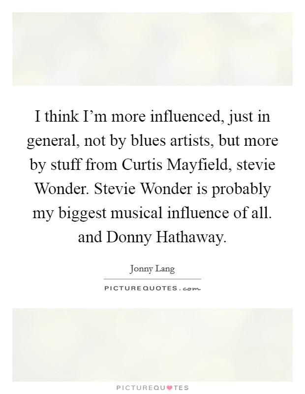 I think I'm more influenced, just in general, not by blues artists, but more by stuff from Curtis Mayfield, stevie Wonder. Stevie Wonder is probably my biggest musical influence of all. and Donny Hathaway Picture Quote #1