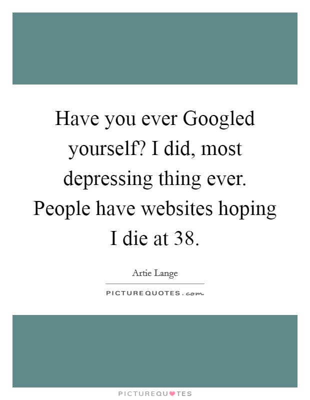 Have you ever Googled yourself? I did, most depressing thing ever. People have websites hoping I die at 38 Picture Quote #1