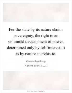 For the state by its nature claims sovereignty, the right to an unlimited development of power, determined only by self-interest. It is by nature anarchistic Picture Quote #1
