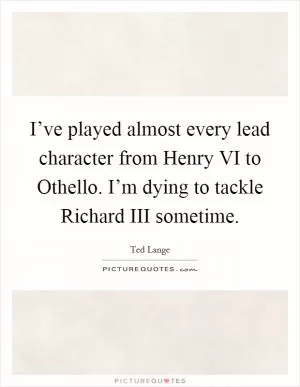 I’ve played almost every lead character from Henry VI to Othello. I’m dying to tackle Richard III sometime Picture Quote #1