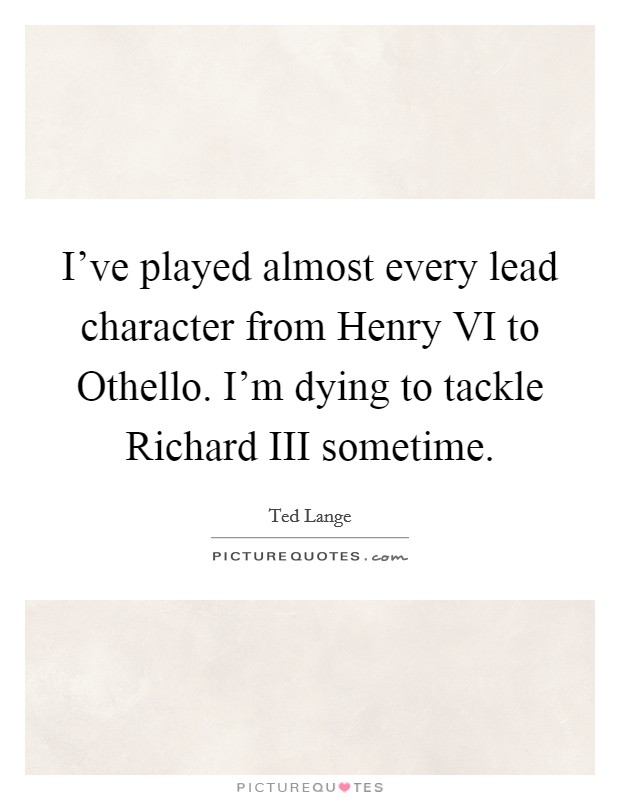 I've played almost every lead character from Henry VI to Othello. I'm dying to tackle Richard III sometime Picture Quote #1