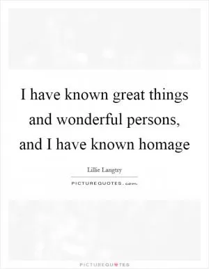 I have known great things and wonderful persons, and I have known homage Picture Quote #1