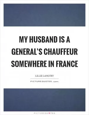 My husband is a general’s chauffeur somewhere in France Picture Quote #1