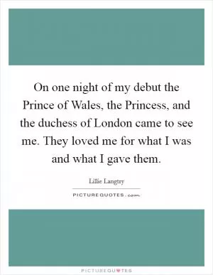 On one night of my debut the Prince of Wales, the Princess, and the duchess of London came to see me. They loved me for what I was and what I gave them Picture Quote #1