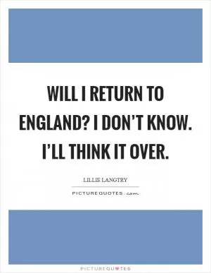 Will I return to England? I don’t know. I’ll think it over Picture Quote #1