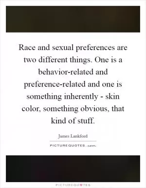 Race and sexual preferences are two different things. One is a behavior-related and preference-related and one is something inherently - skin color, something obvious, that kind of stuff Picture Quote #1
