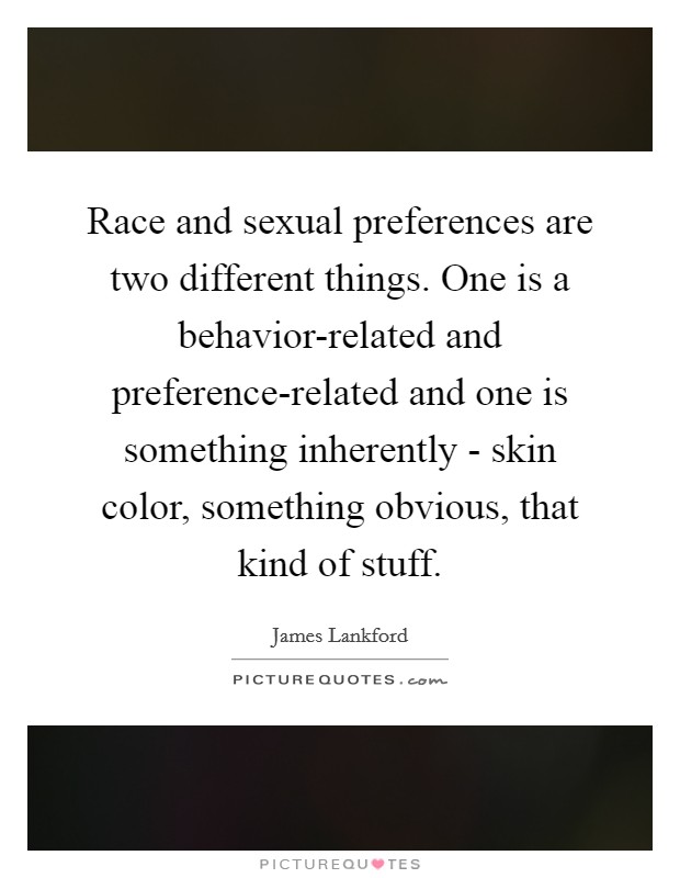 Race and sexual preferences are two different things. One is a behavior-related and preference-related and one is something inherently - skin color, something obvious, that kind of stuff Picture Quote #1