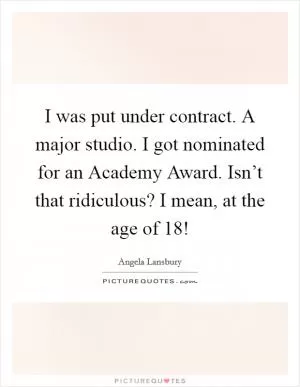 I was put under contract. A major studio. I got nominated for an Academy Award. Isn’t that ridiculous? I mean, at the age of 18! Picture Quote #1