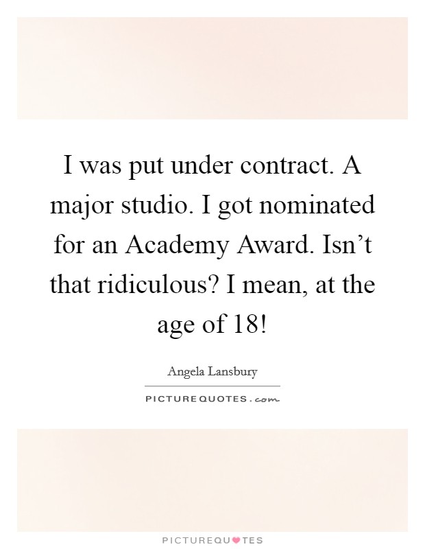 I was put under contract. A major studio. I got nominated for an Academy Award. Isn't that ridiculous? I mean, at the age of 18! Picture Quote #1
