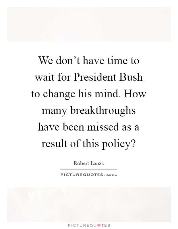 We don't have time to wait for President Bush to change his mind. How many breakthroughs have been missed as a result of this policy? Picture Quote #1
