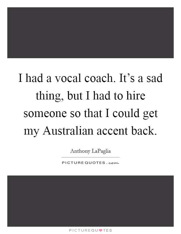 I had a vocal coach. It's a sad thing, but I had to hire someone so that I could get my Australian accent back Picture Quote #1