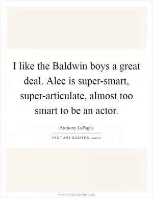 I like the Baldwin boys a great deal. Alec is super-smart, super-articulate, almost too smart to be an actor Picture Quote #1