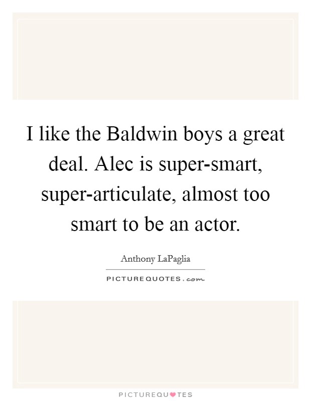 I like the Baldwin boys a great deal. Alec is super-smart, super-articulate, almost too smart to be an actor Picture Quote #1