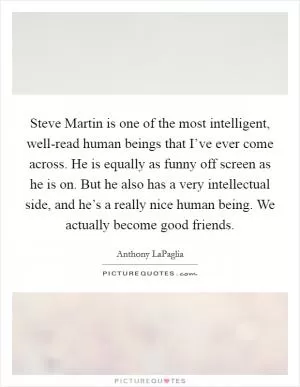 Steve Martin is one of the most intelligent, well-read human beings that I’ve ever come across. He is equally as funny off screen as he is on. But he also has a very intellectual side, and he’s a really nice human being. We actually become good friends Picture Quote #1