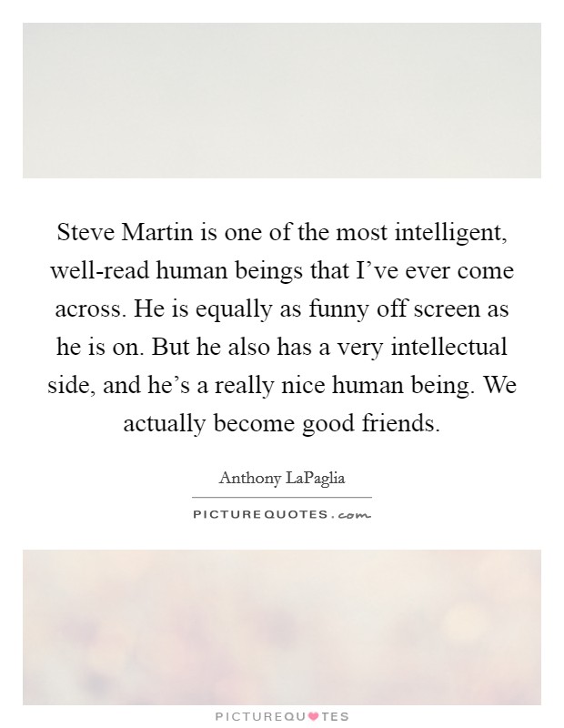 Steve Martin is one of the most intelligent, well-read human beings that I've ever come across. He is equally as funny off screen as he is on. But he also has a very intellectual side, and he's a really nice human being. We actually become good friends Picture Quote #1