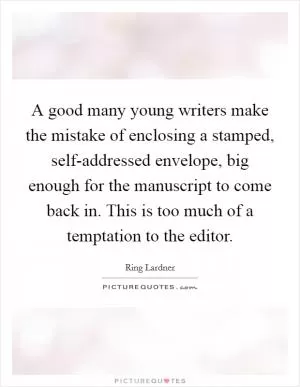 A good many young writers make the mistake of enclosing a stamped, self-addressed envelope, big enough for the manuscript to come back in. This is too much of a temptation to the editor Picture Quote #1