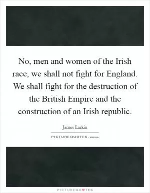 No, men and women of the Irish race, we shall not fight for England. We shall fight for the destruction of the British Empire and the construction of an Irish republic Picture Quote #1