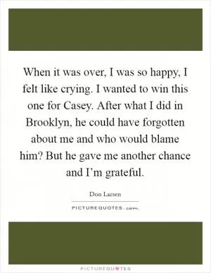 When it was over, I was so happy, I felt like crying. I wanted to win this one for Casey. After what I did in Brooklyn, he could have forgotten about me and who would blame him? But he gave me another chance and I’m grateful Picture Quote #1