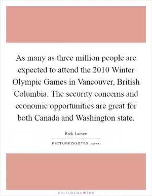 As many as three million people are expected to attend the 2010 Winter Olympic Games in Vancouver, British Columbia. The security concerns and economic opportunities are great for both Canada and Washington state Picture Quote #1