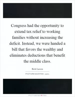 Congress had the opportunity to extend tax relief to working families without increasing the deficit. Instead, we were handed a bill that favors the wealthy and eliminates deductions that benefit the middle class Picture Quote #1