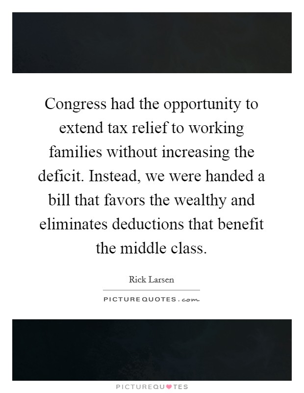 Congress had the opportunity to extend tax relief to working families without increasing the deficit. Instead, we were handed a bill that favors the wealthy and eliminates deductions that benefit the middle class Picture Quote #1