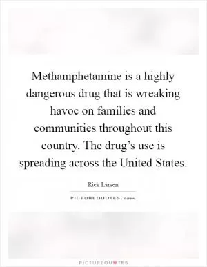 Methamphetamine is a highly dangerous drug that is wreaking havoc on families and communities throughout this country. The drug’s use is spreading across the United States Picture Quote #1