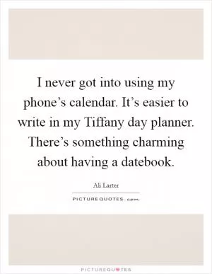 I never got into using my phone’s calendar. It’s easier to write in my Tiffany day planner. There’s something charming about having a datebook Picture Quote #1