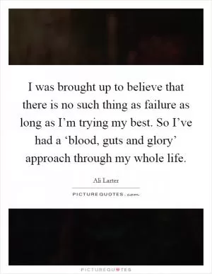 I was brought up to believe that there is no such thing as failure as long as I’m trying my best. So I’ve had a ‘blood, guts and glory’ approach through my whole life Picture Quote #1