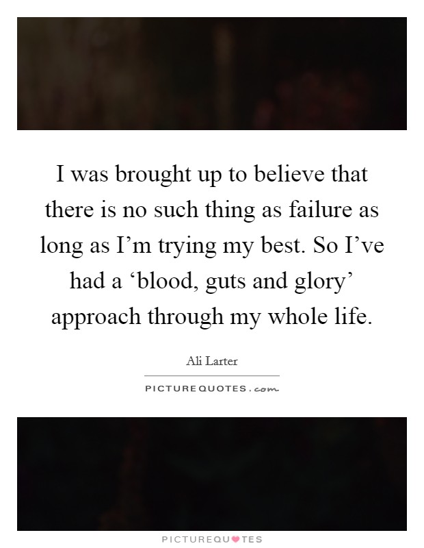 I was brought up to believe that there is no such thing as failure as long as I'm trying my best. So I've had a ‘blood, guts and glory' approach through my whole life Picture Quote #1