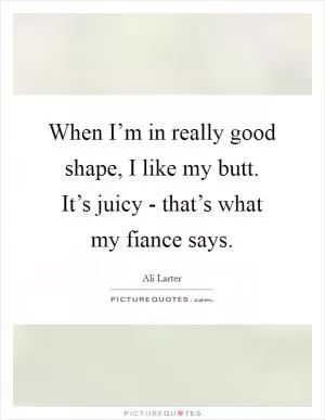 When I’m in really good shape, I like my butt. It’s juicy - that’s what my fiance says Picture Quote #1