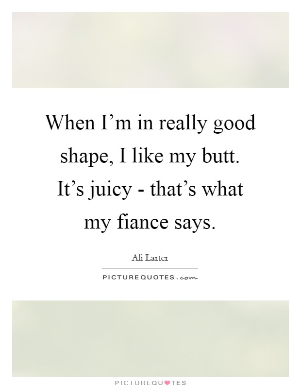 When I'm in really good shape, I like my butt. It's juicy - that's what my fiance says Picture Quote #1