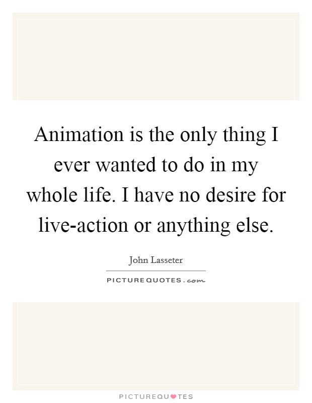 Animation is the only thing I ever wanted to do in my whole life. I have no desire for live-action or anything else Picture Quote #1