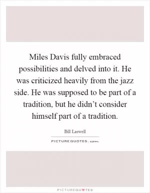 Miles Davis fully embraced possibilities and delved into it. He was criticized heavily from the jazz side. He was supposed to be part of a tradition, but he didn’t consider himself part of a tradition Picture Quote #1