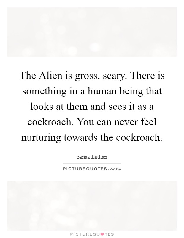 The Alien is gross, scary. There is something in a human being that looks at them and sees it as a cockroach. You can never feel nurturing towards the cockroach Picture Quote #1