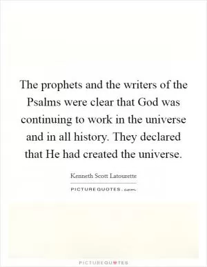 The prophets and the writers of the Psalms were clear that God was continuing to work in the universe and in all history. They declared that He had created the universe Picture Quote #1