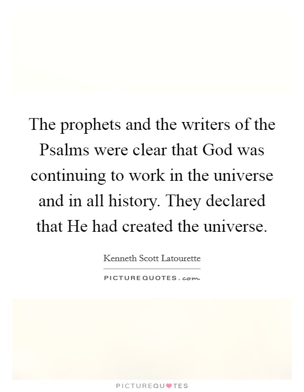 The prophets and the writers of the Psalms were clear that God was continuing to work in the universe and in all history. They declared that He had created the universe Picture Quote #1