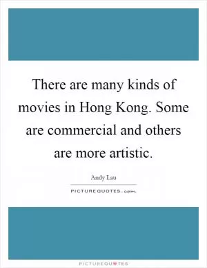 There are many kinds of movies in Hong Kong. Some are commercial and others are more artistic Picture Quote #1