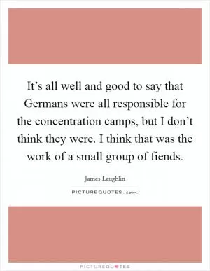 It’s all well and good to say that Germans were all responsible for the concentration camps, but I don’t think they were. I think that was the work of a small group of fiends Picture Quote #1