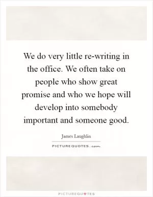 We do very little re-writing in the office. We often take on people who show great promise and who we hope will develop into somebody important and someone good Picture Quote #1