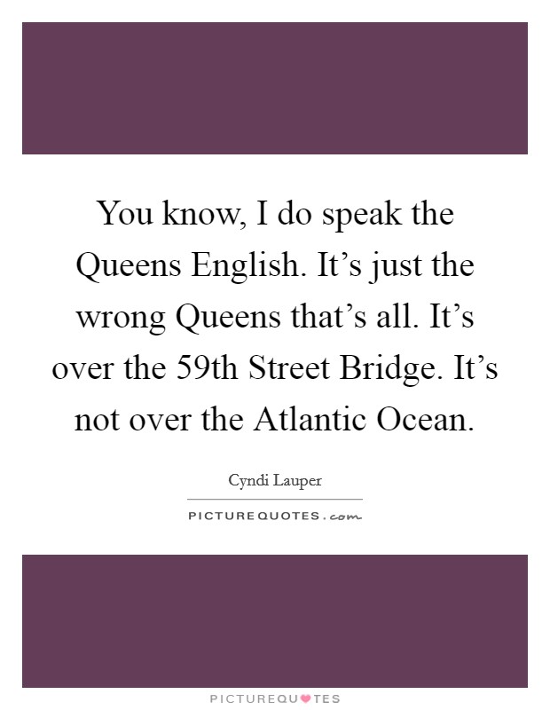You know, I do speak the Queens English. It's just the wrong Queens that's all. It's over the 59th Street Bridge. It's not over the Atlantic Ocean Picture Quote #1