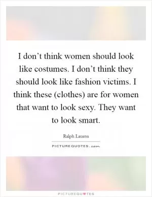 I don’t think women should look like costumes. I don’t think they should look like fashion victims. I think these (clothes) are for women that want to look sexy. They want to look smart Picture Quote #1