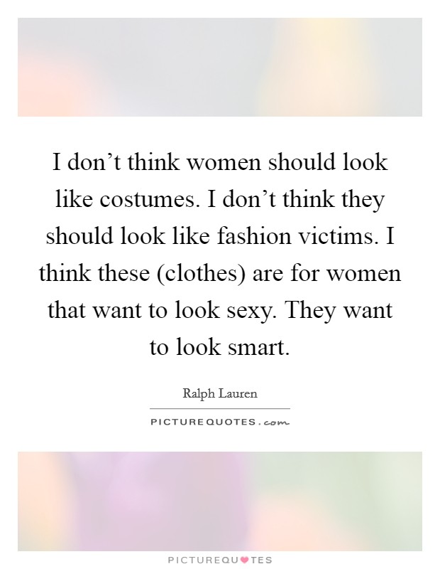 I don't think women should look like costumes. I don't think they should look like fashion victims. I think these (clothes) are for women that want to look sexy. They want to look smart Picture Quote #1