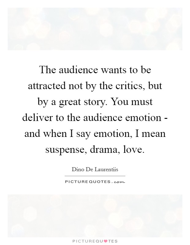The audience wants to be attracted not by the critics, but by a great story. You must deliver to the audience emotion - and when I say emotion, I mean suspense, drama, love Picture Quote #1