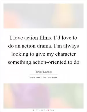 I love action films. I’d love to do an action drama. I’m always looking to give my character something action-oriented to do Picture Quote #1