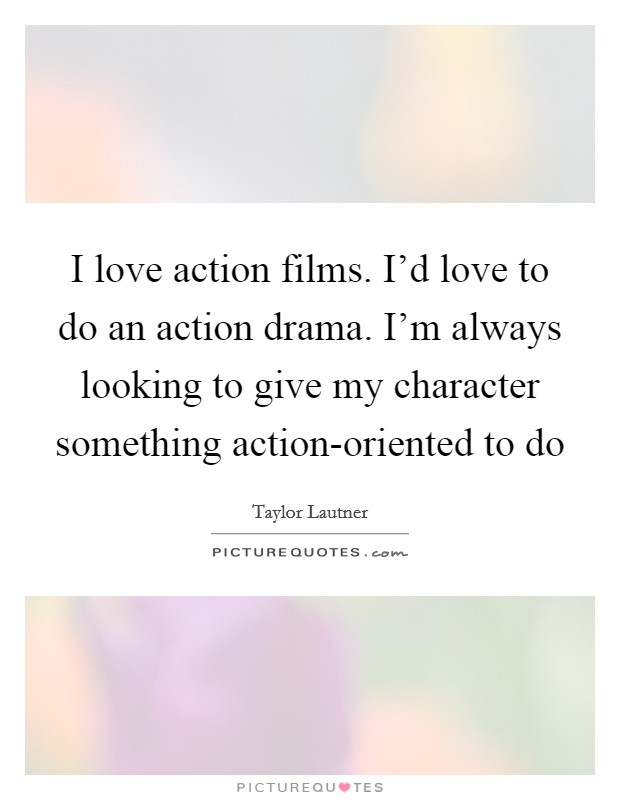 I love action films. I'd love to do an action drama. I'm always looking to give my character something action-oriented to do Picture Quote #1