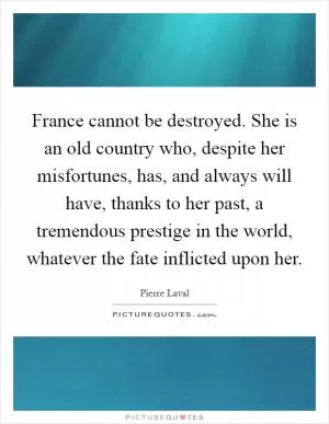 France cannot be destroyed. She is an old country who, despite her misfortunes, has, and always will have, thanks to her past, a tremendous prestige in the world, whatever the fate inflicted upon her Picture Quote #1