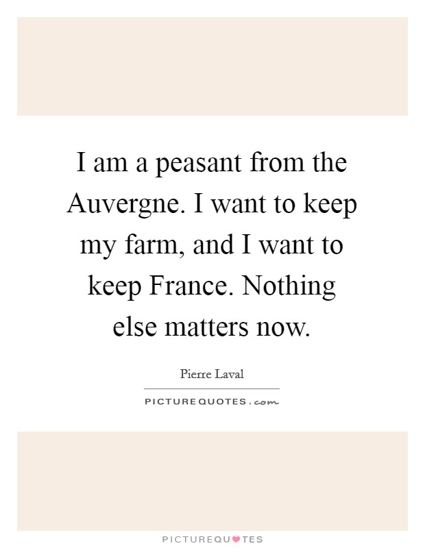 I am a peasant from the Auvergne. I want to keep my farm, and I want to keep France. Nothing else matters now Picture Quote #1