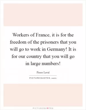 Workers of France, it is for the freedom of the prisoners that you will go to work in Germany! It is for our country that you will go in large numbers! Picture Quote #1