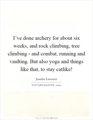 I’ve done archery for about six weeks, and rock climbing, tree climbing - and combat, running and vaulting. But also yoga and things like that, to stay catlike! Picture Quote #1